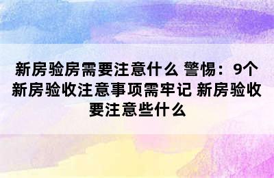 新房验房需要注意什么 警惕：9个新房验收注意事项需牢记 新房验收要注意些什么